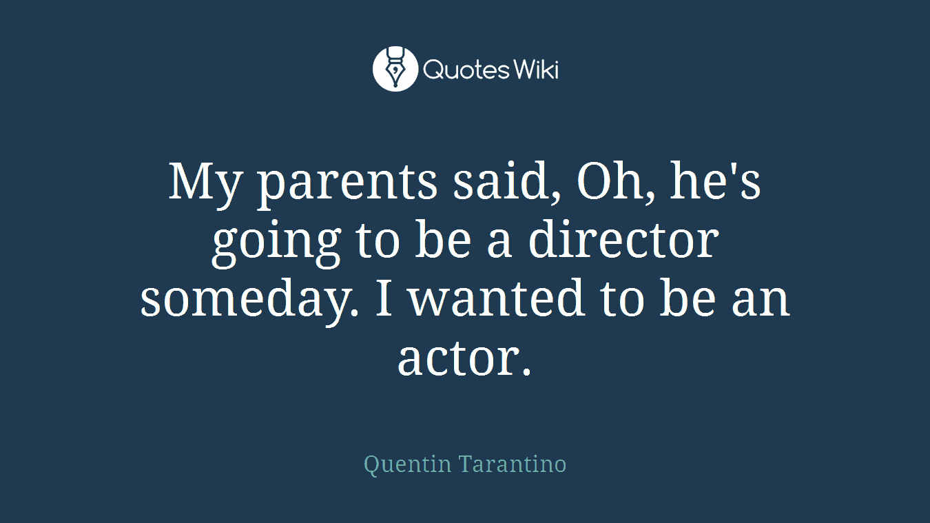 My parents said, Oh, he's going to be a director someday. I wanted to be an actor.