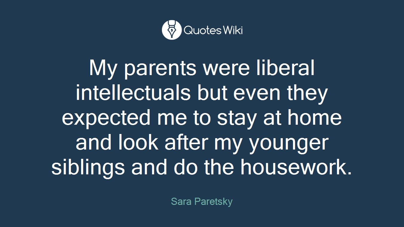 My parents were liberal intellectuals but even they expected me to stay at home and look after my younger siblings and do the housework.