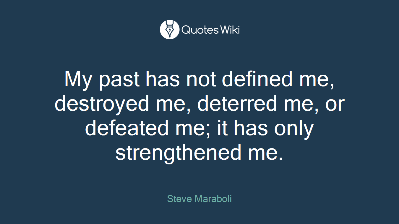 My past has not defined me, destroyed me, deterred me, or defeated me; it has only strengthened me.