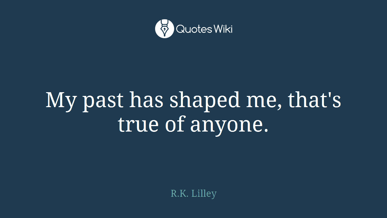 My past has shaped me, that's true of anyone.