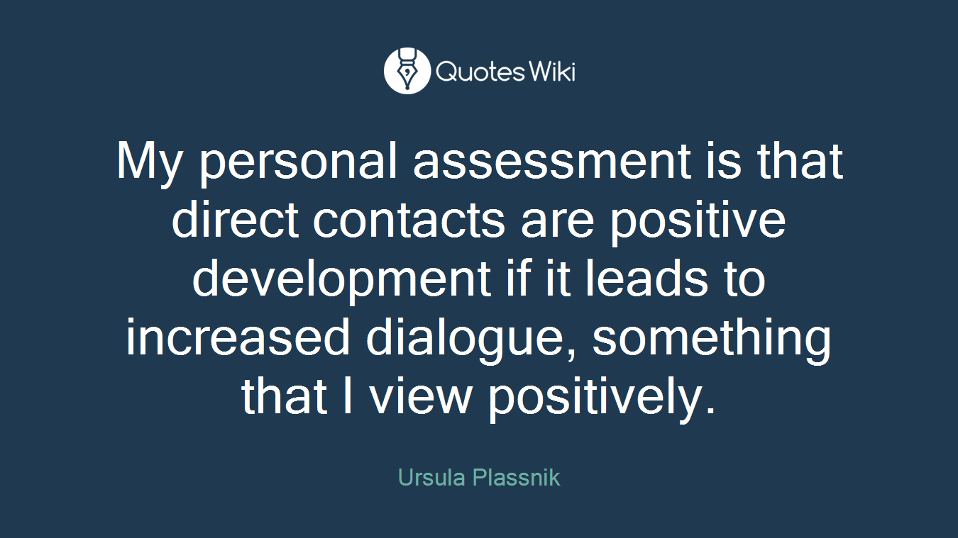 My personal assessment is that direct contacts are positive development if it leads to increased dialogue, something that I view positively.