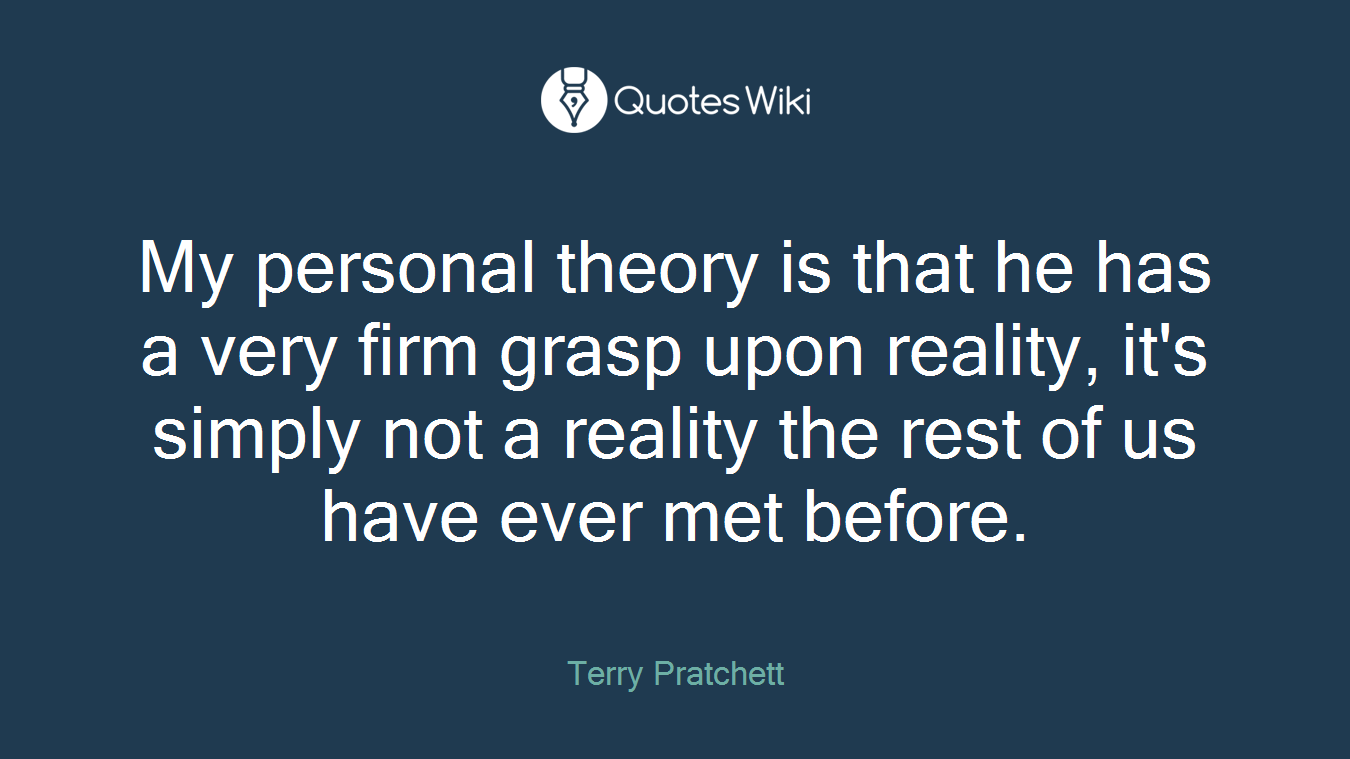 My personal theory is that he has a very firm grasp upon reality, it's simply not a reality the rest of us have ever met before.