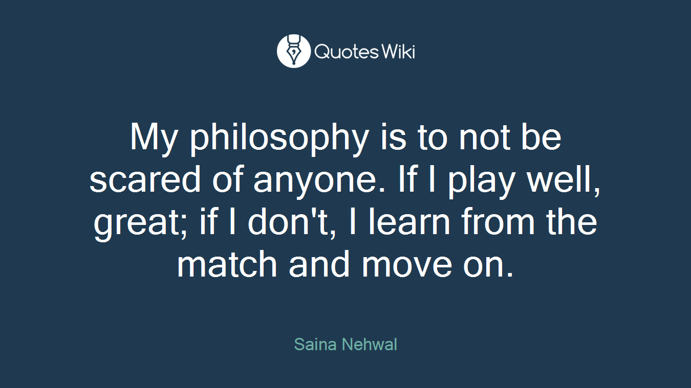 My philosophy is to not be scared of anyone. If I play well, great; if I don't, I learn from the match and move on.