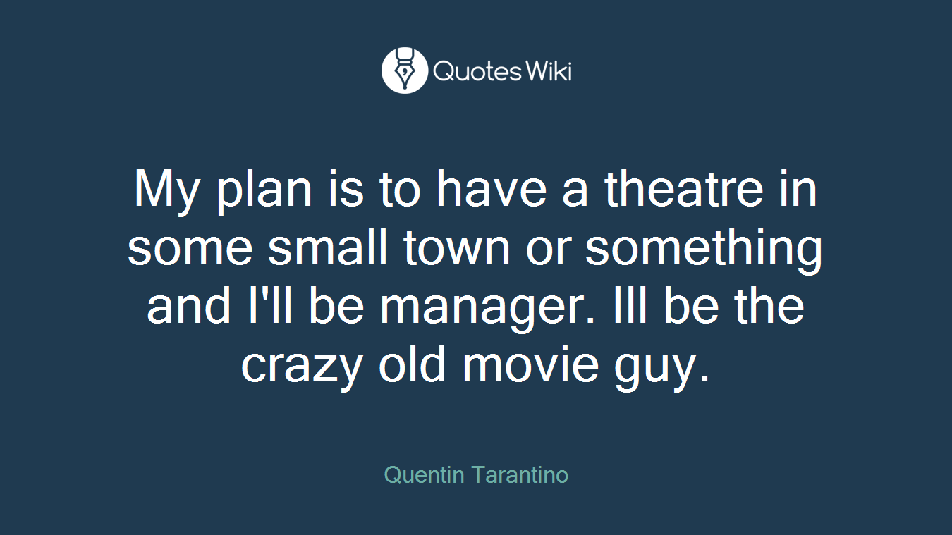 My plan is to have a theatre in some small town or something and I'll be manager. Ill be the crazy old movie guy.