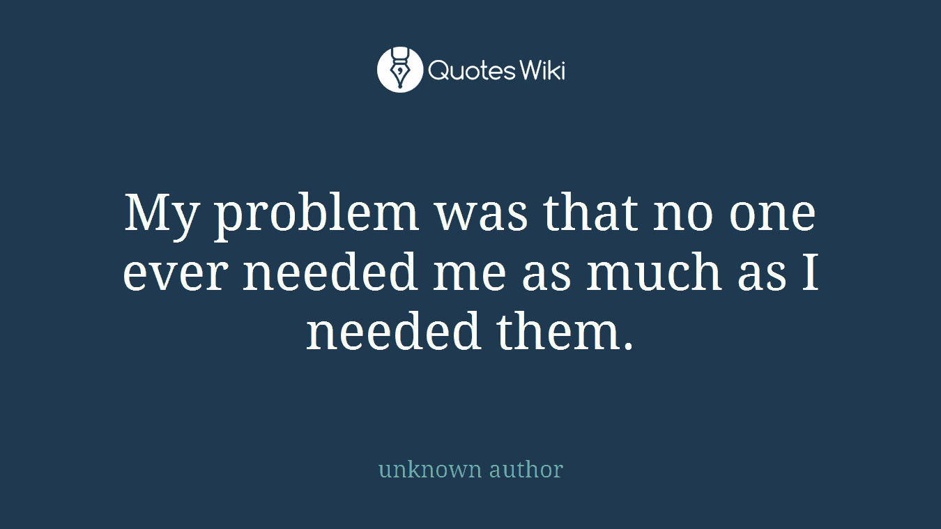 My problem was that no one ever needed me as much as I needed them.