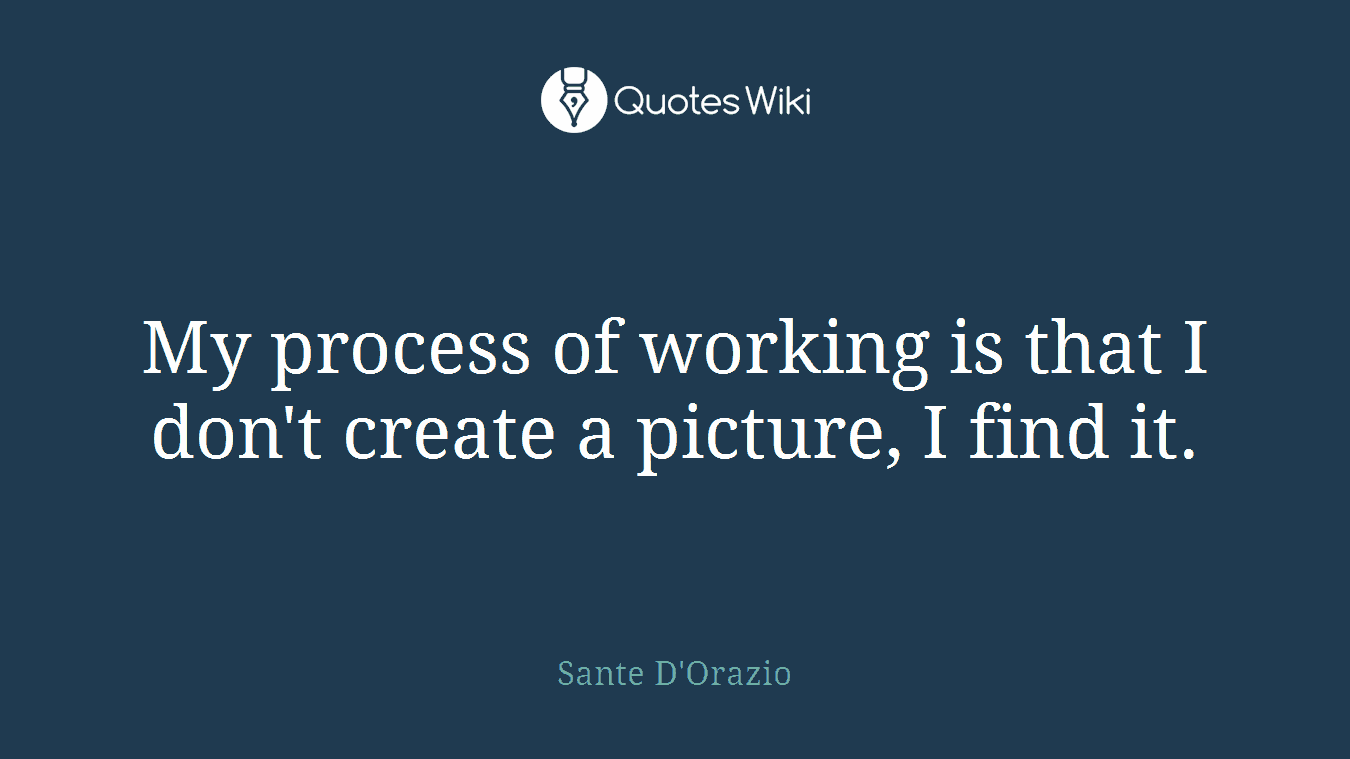 My process of working is that I don't create a picture, I find it.