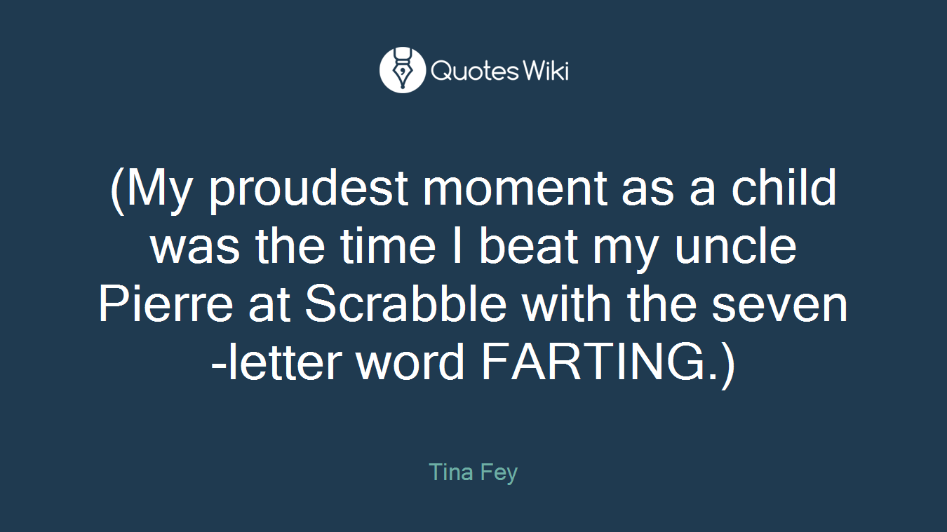 (My proudest moment as a child was the time I beat my uncle Pierre at Scrabble with the seven-letter word FARTING.)