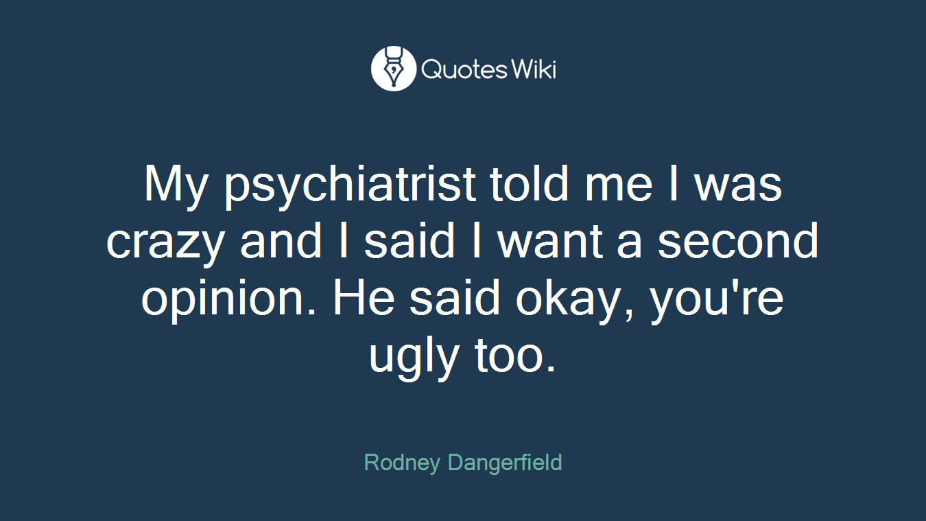 My psychiatrist told me I was crazy and I said I want a second opinion. He said okay, you're ugly too.