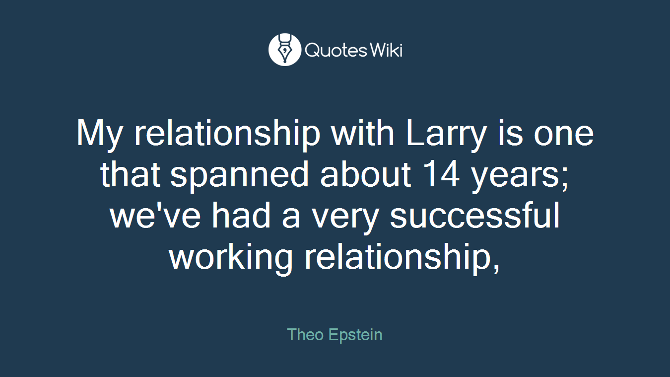 My relationship with Larry is one that spanned about 14 years; we've had a very successful working relationship,