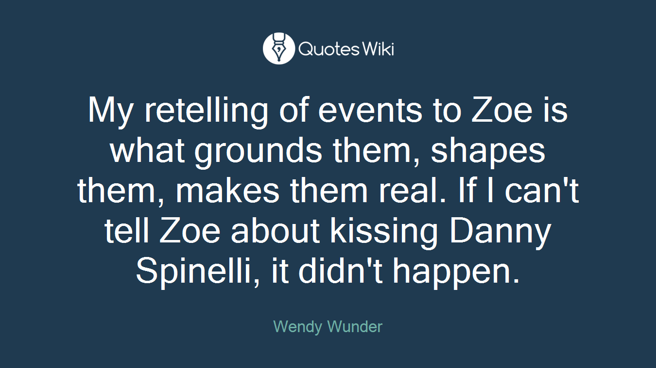 My retelling of events to Zoe is what grounds them, shapes them, makes them real. If I can't tell Zoe about kissing Danny Spinelli, it didn't happen.