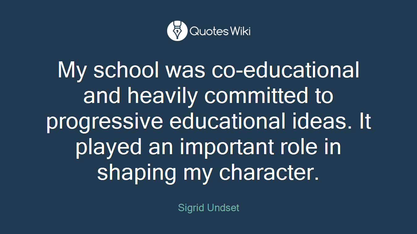 My school was co-educational and heavily committed to progressive educational ideas. It played an important role in shaping my character.
