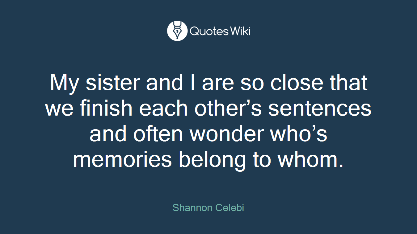 My sister and I are so close that we finish each other’s sentences and often wonder who’s memories belong to whom.
