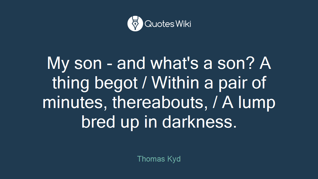 My son - and what's a son? A thing begot / Within a pair of minutes, thereabouts, / A lump bred up in darkness.