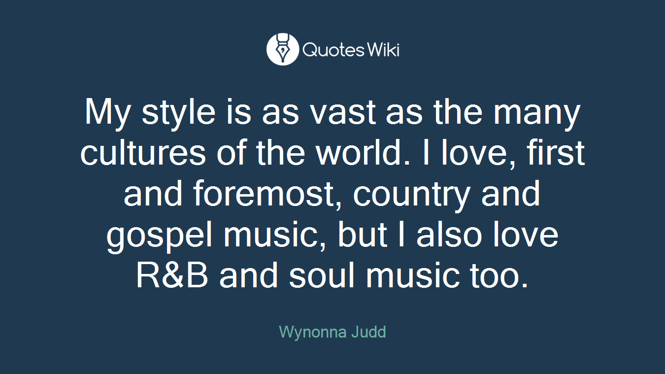 My style is as vast as the many cultures of the world. I love, first and foremost, country and gospel music, but I also love R&B and soul music too.