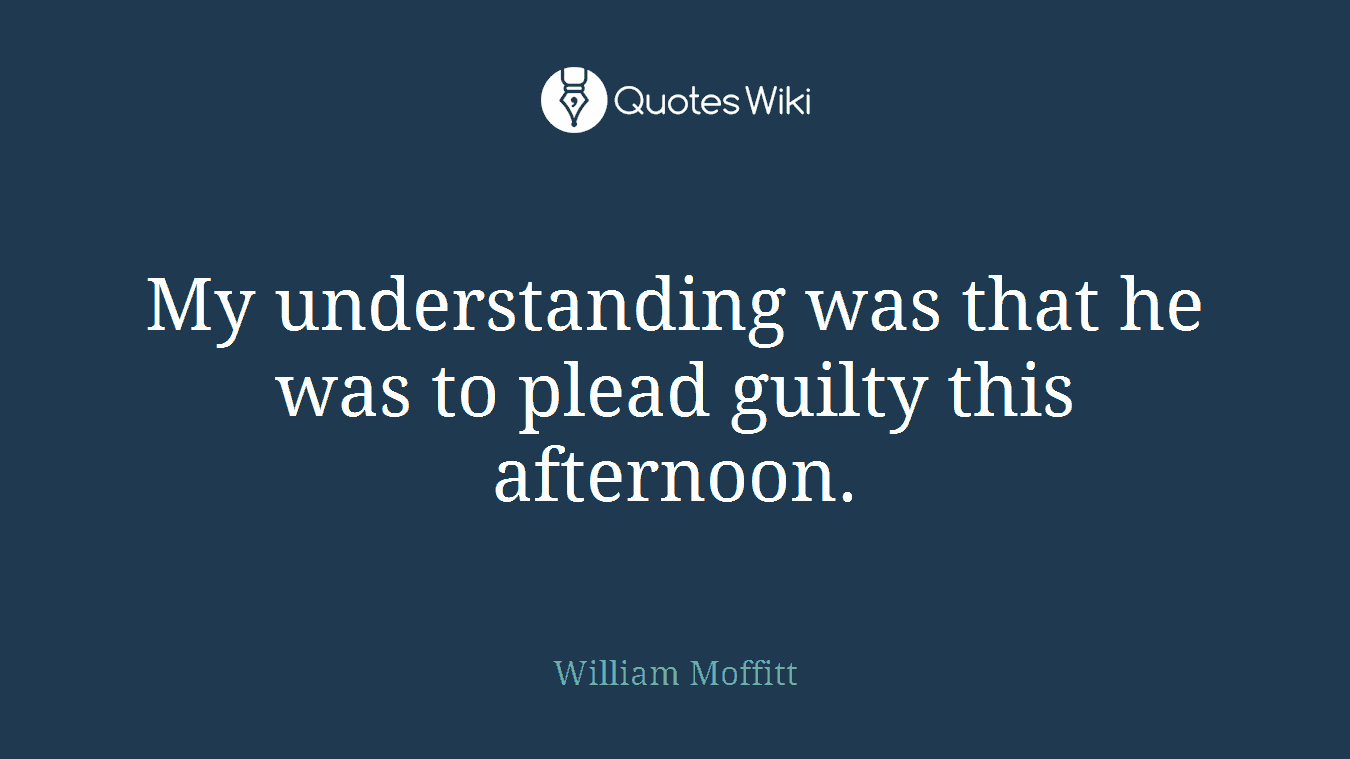 My understanding was that he was to plead guilty this afternoon.