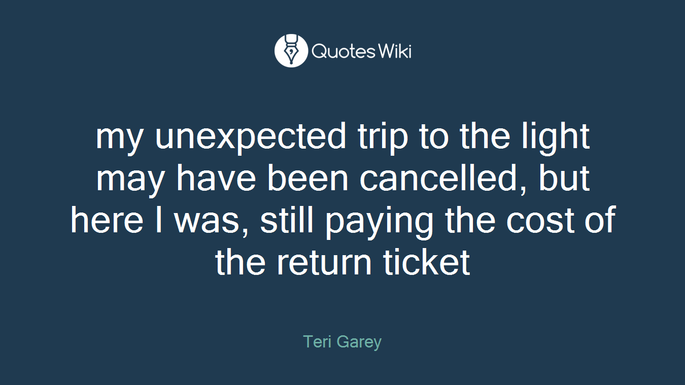 my unexpected trip to the light may have been cancelled, but here I was, still paying the cost of the return ticket