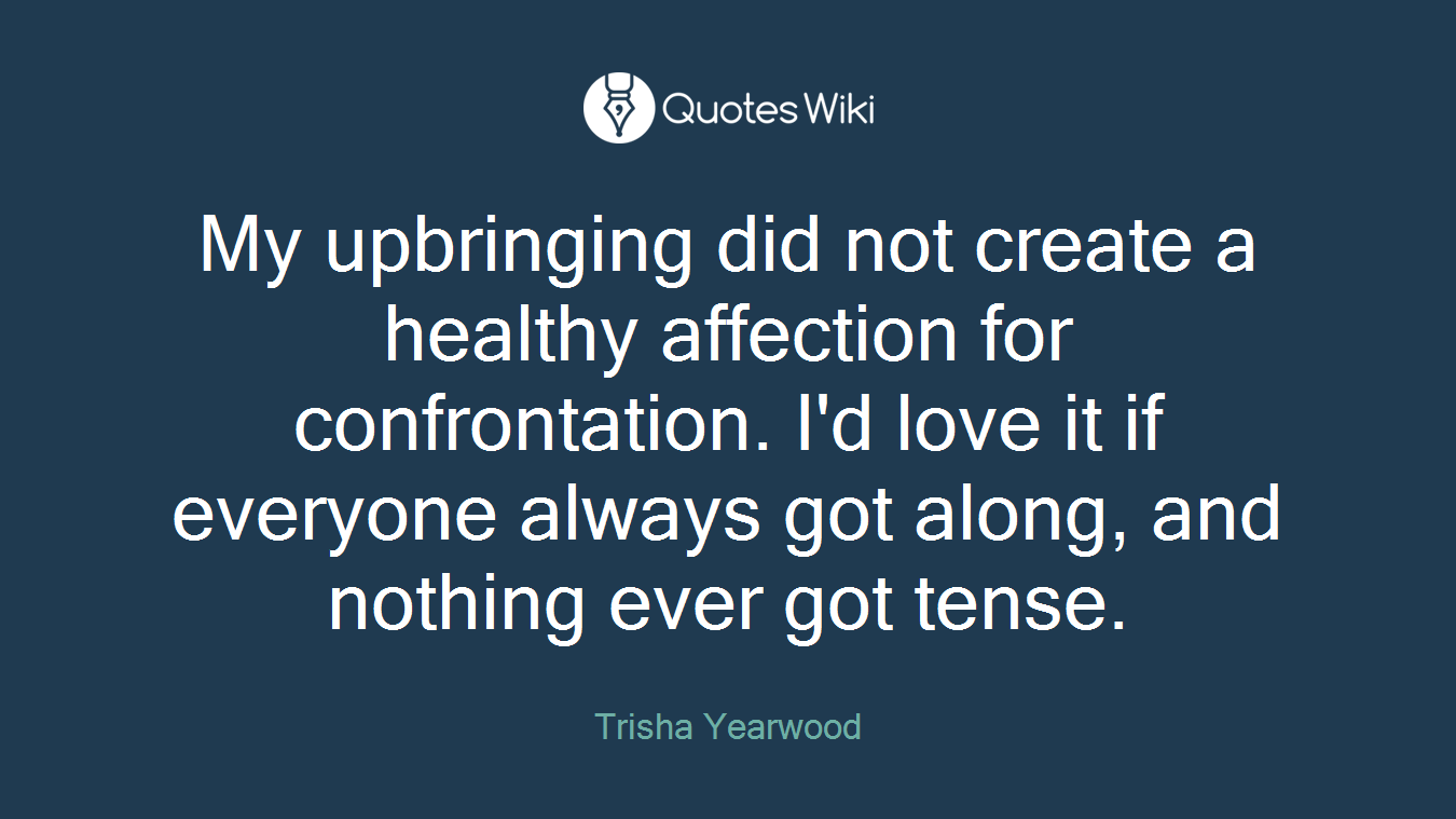My upbringing did not create a healthy affection for confrontation. I'd love it if everyone always got along, and nothing ever got tense.