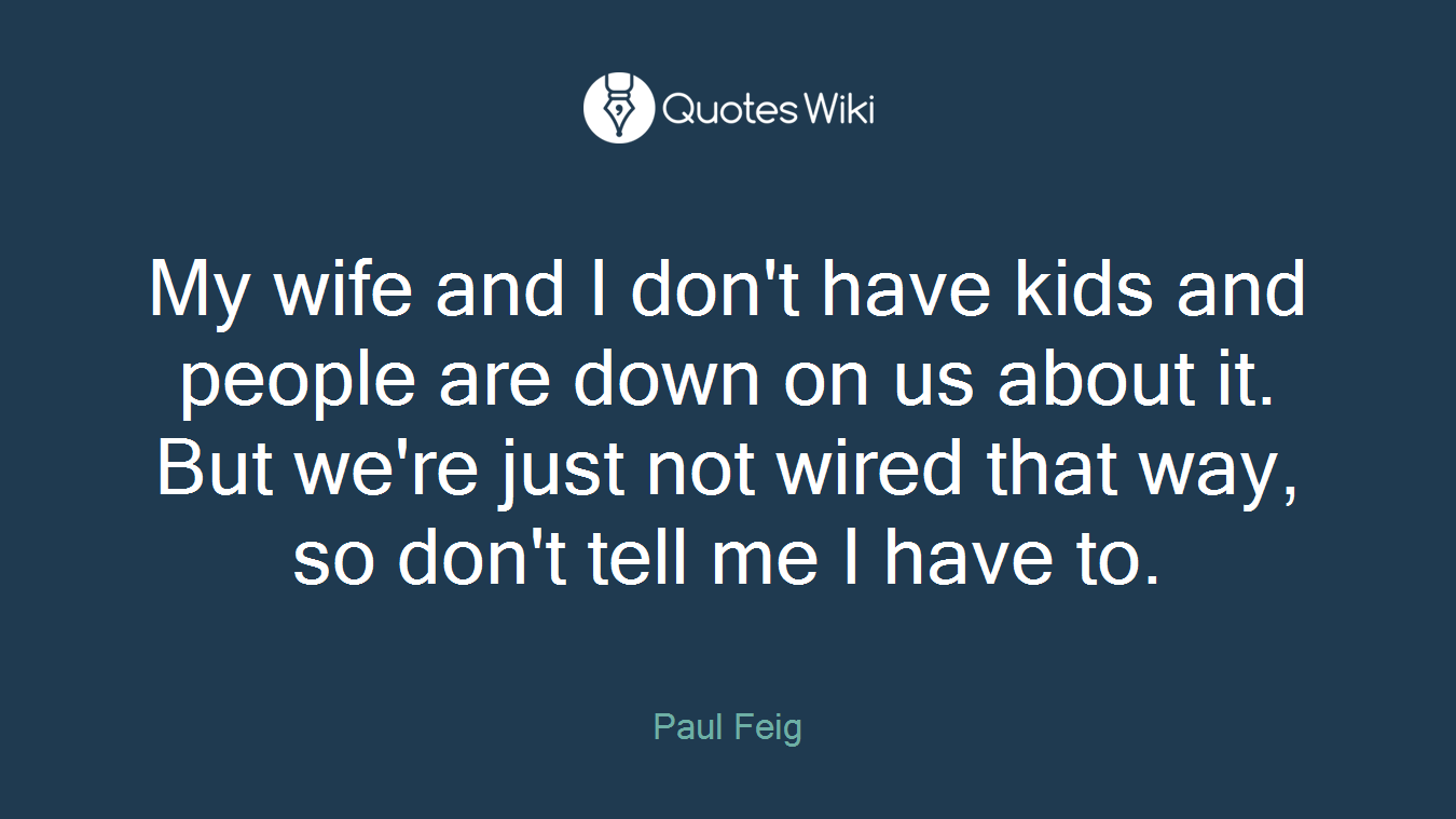 My wife and I don't have kids and people are down on us about it. But we're just not wired that way, so don't tell me I have to.