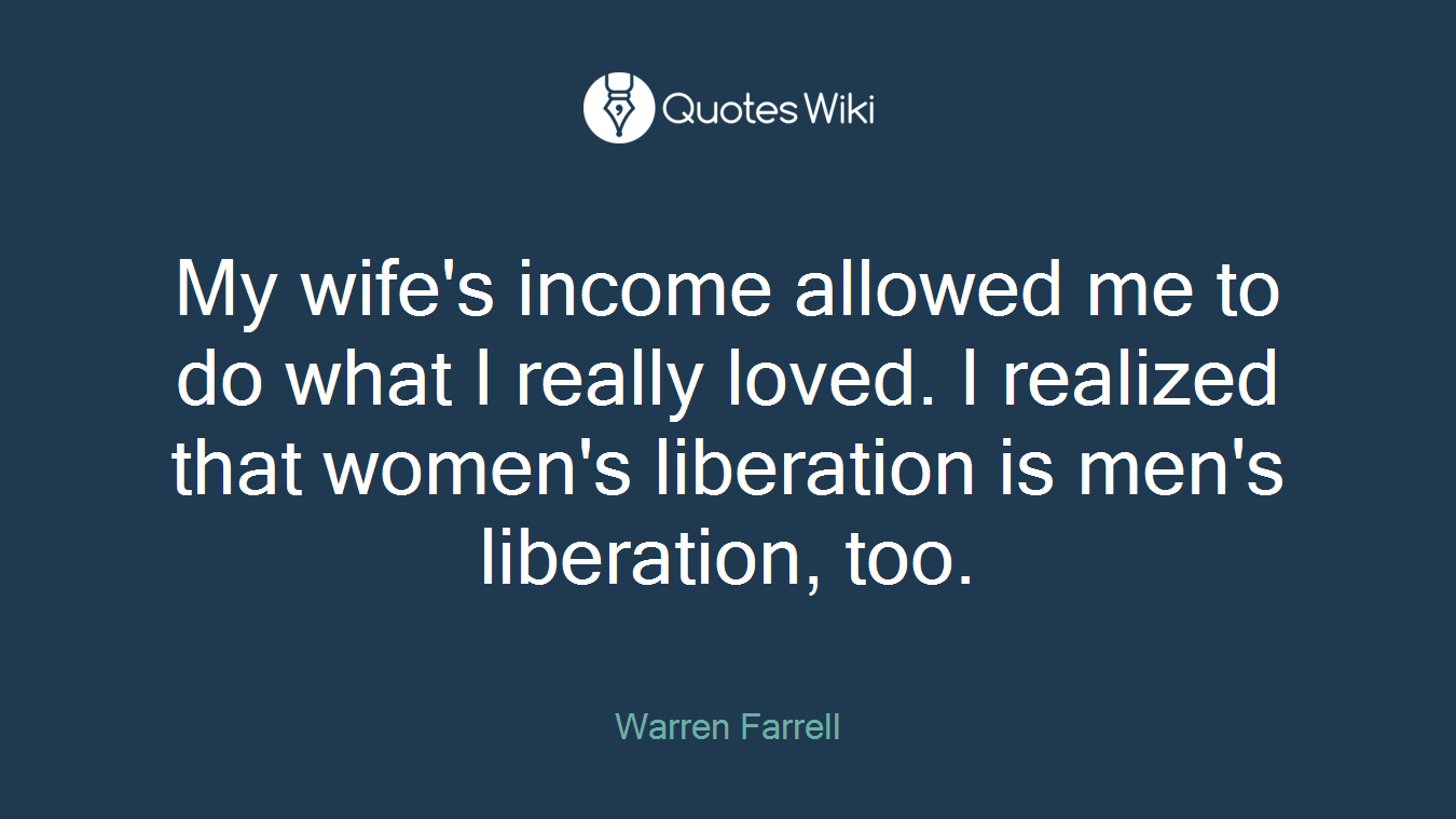 My wife's income allowed me to do what I really loved. I realized that women's liberation is men's liberation, too.