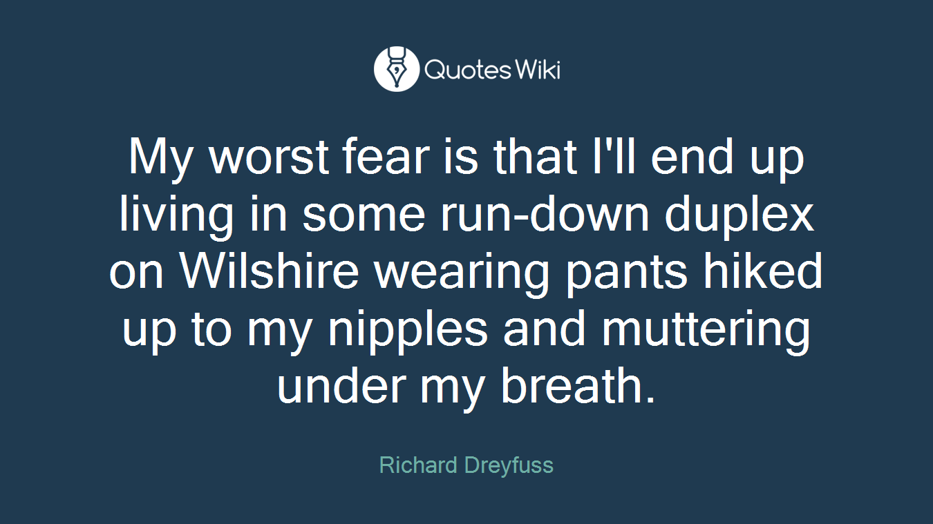 My worst fear is that I'll end up living in some run-down duplex on Wilshire wearing pants hiked up to my nipples and muttering under my breath.