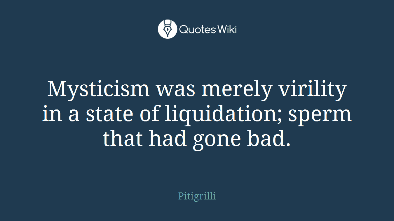 Mysticism was merely virility in a state of liquidation; sperm that had gone bad.