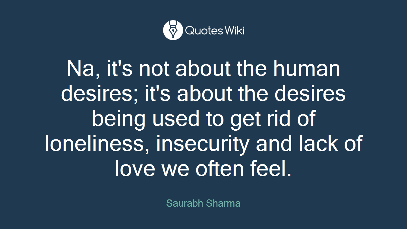 Na, it's not about the human desires; it's about the desires being used to get rid of loneliness, insecurity and lack of love we often feel.