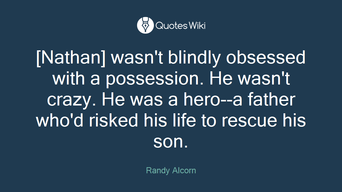 [Nathan] wasn't blindly obsessed with a possession. He wasn't crazy. He was a hero--a father who'd risked his life to rescue his son.