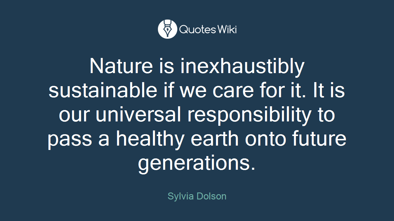 Nature is inexhaustibly sustainable if we care for it. It is our universal responsibility to pass a healthy earth onto future generations.
