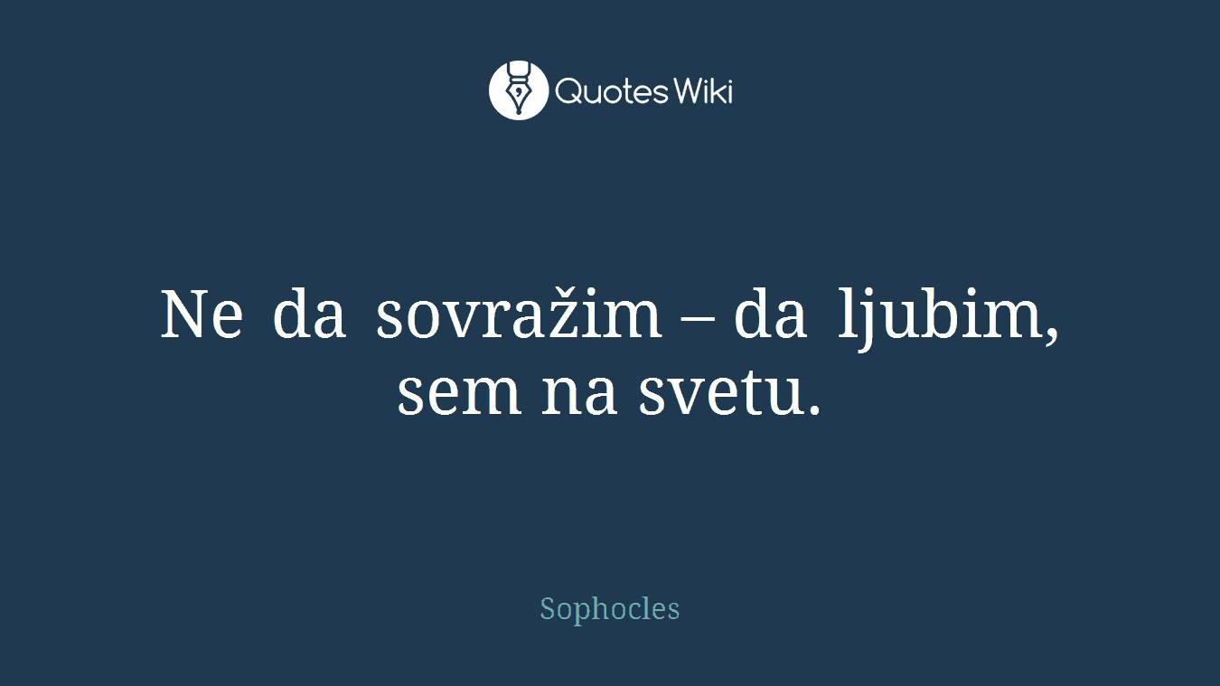 Ne da sovražim – da ljubim, sem na svetu.