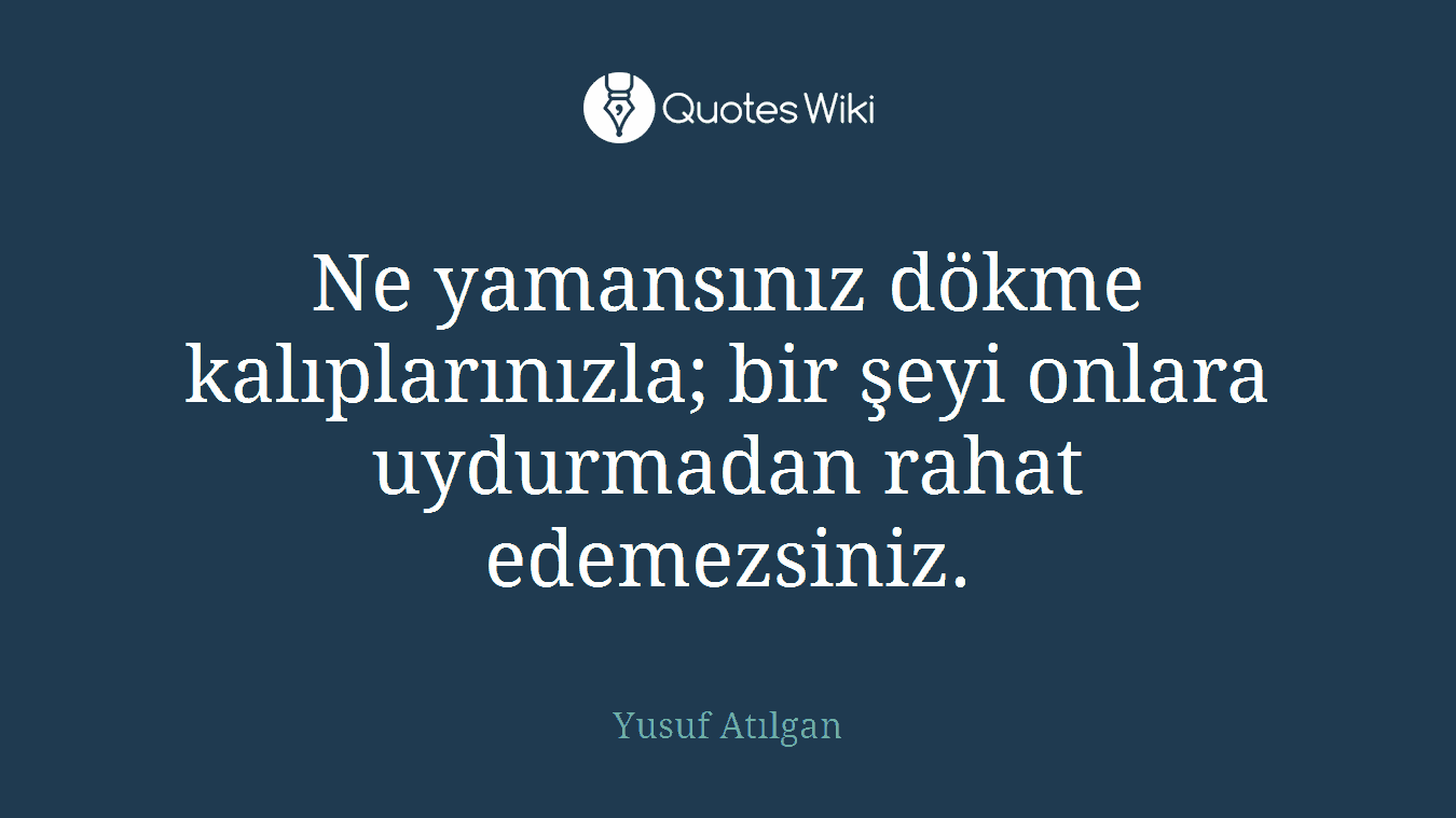 Ne yamansınız dökme kalıplarınızla; bir şeyi onlara uydurmadan rahat edemezsiniz.