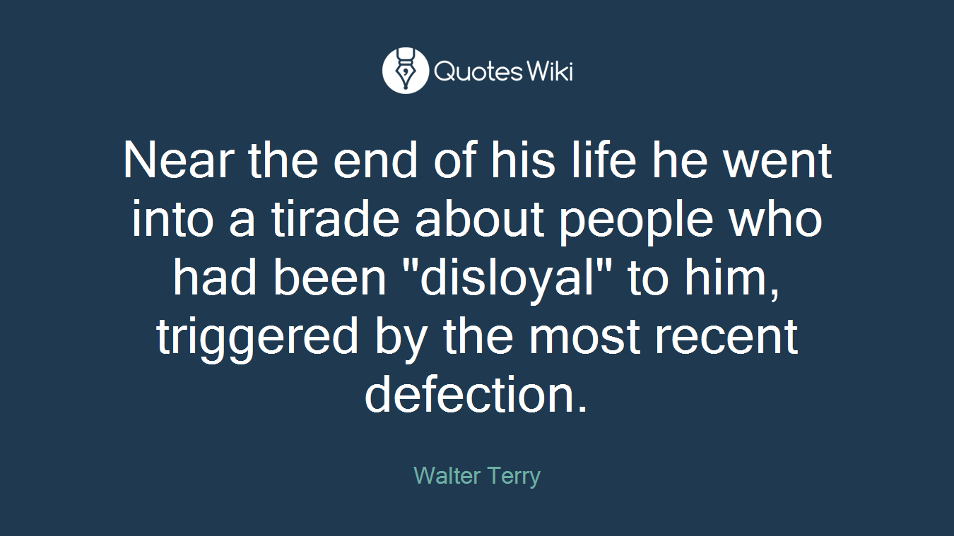 Near the end of his life he went into a tirade about people who had been "disloyal" to him, triggered by the most recent defection.