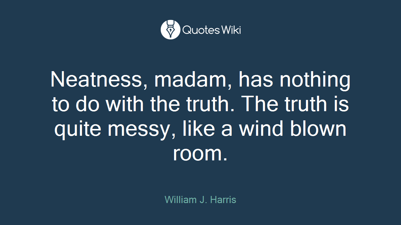 Neatness, madam, has nothing to do with the truth. The truth is quite messy, like a wind blown room.