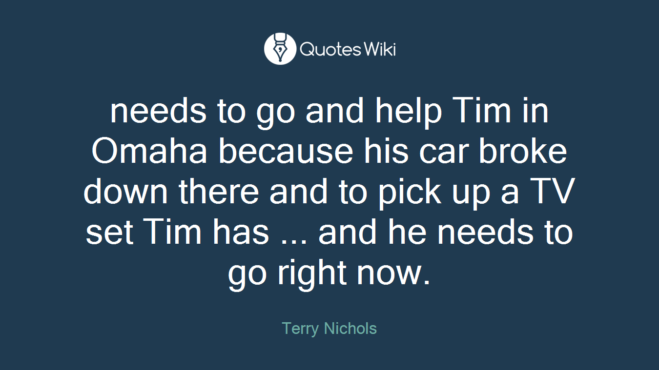 needs to go and help Tim in Omaha because his car broke down there and to pick up a TV set Tim has ... and he needs to go right now.