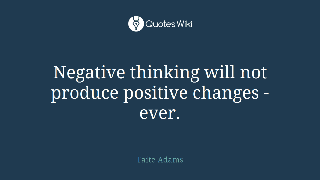 Negative thinking will not produce positive changes - ever.