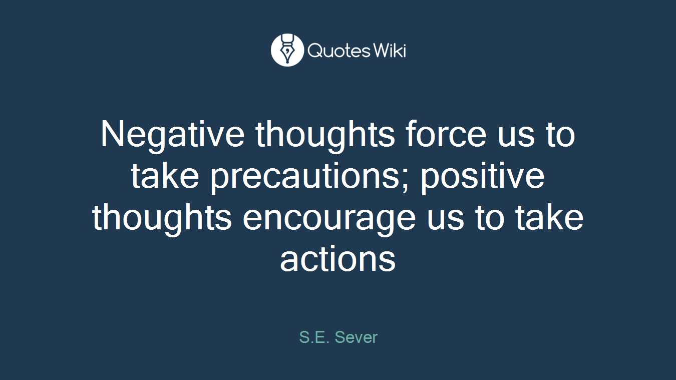 Negative thoughts force us to take precautions; positive thoughts encourage us to take actions