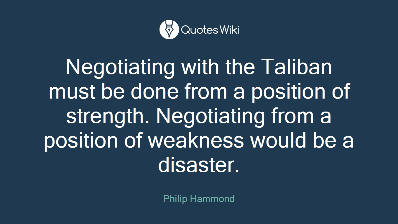 Negotiating with the Taliban must be done from a position of strength. Negotiating from a position of weakness would be a disaster.