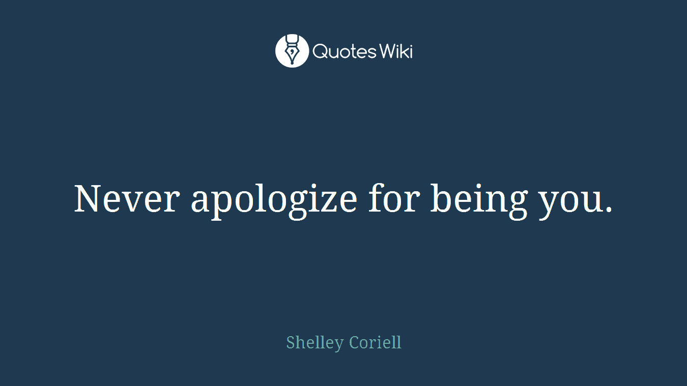 Never apologize for being you.