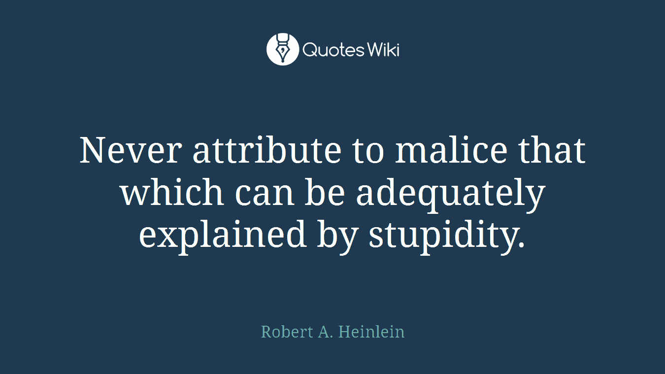 Never attribute to malice that which can be adequately explained by stupidity.