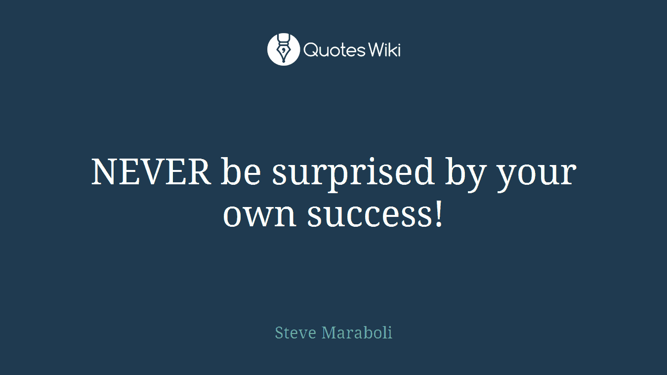 NEVER be surprised by your own success!