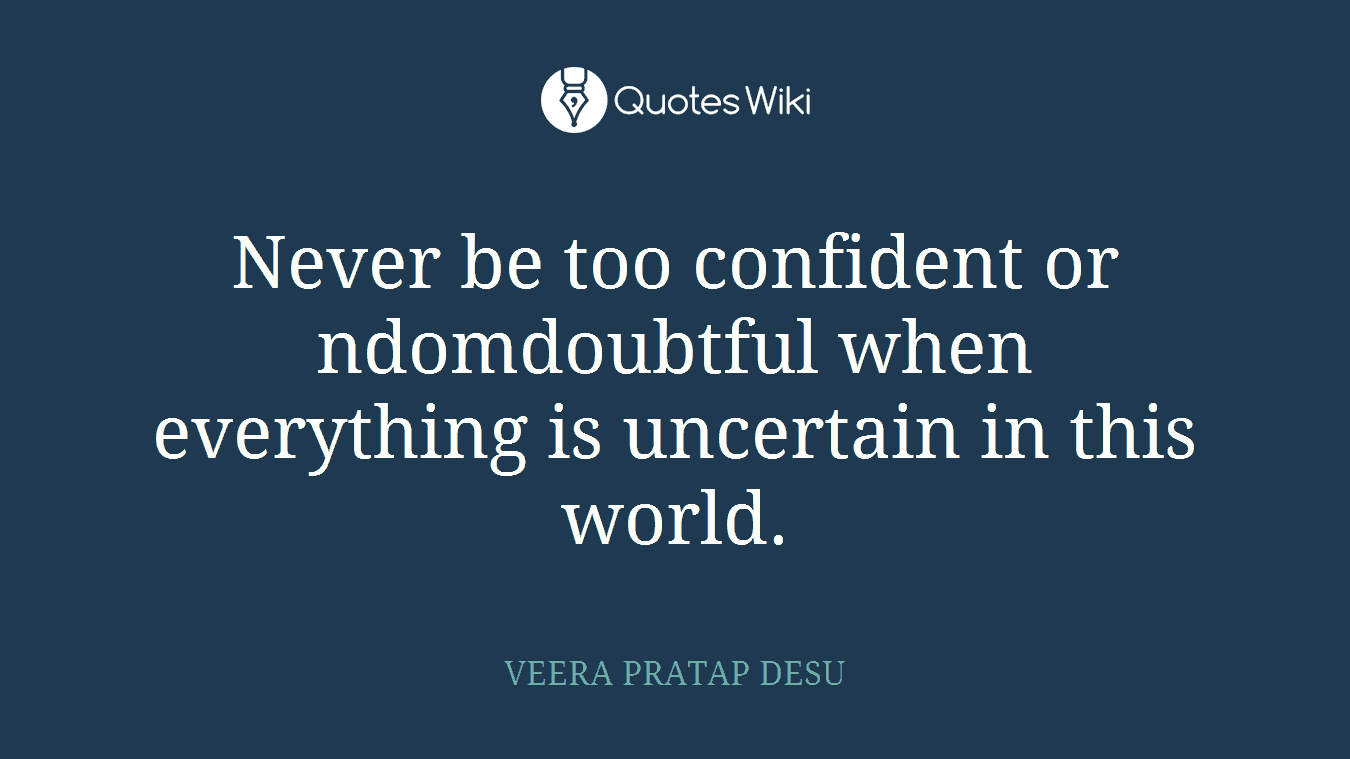 Never be too confident or ndomdoubtful when everything is uncertain in this world.