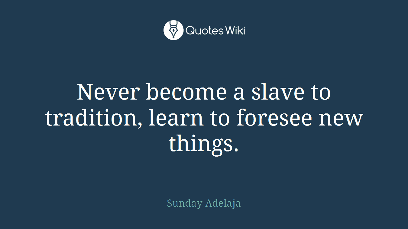 Never become a slave to tradition, learn to foresee new things.