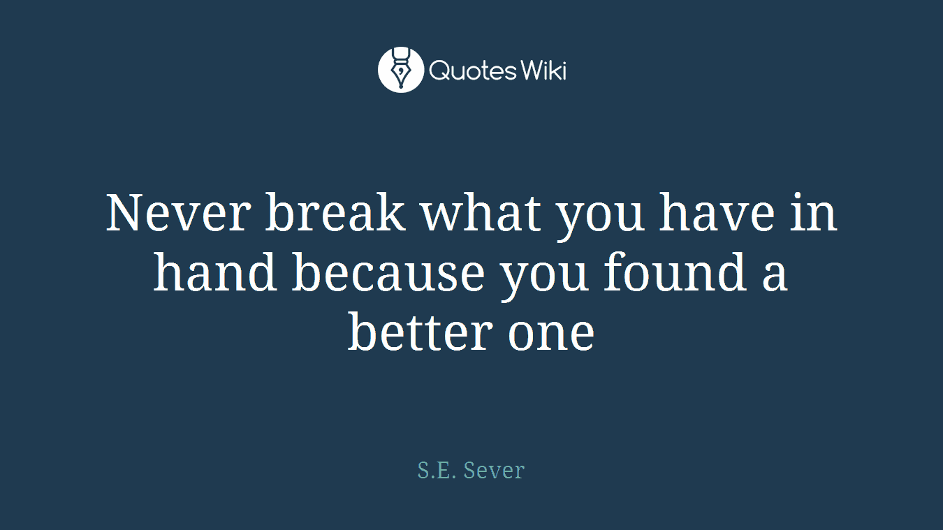 Never break what you have in hand because you found a better one