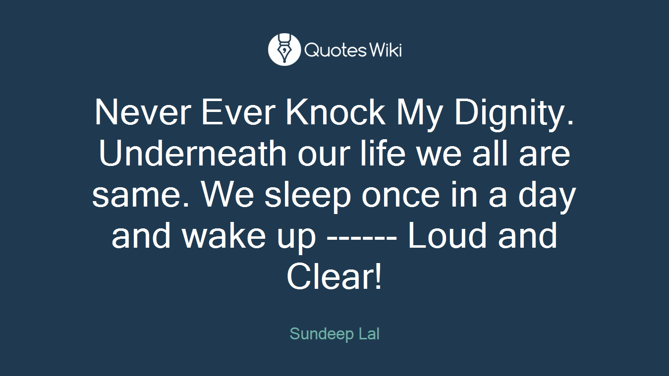 Never Ever Knock My Dignity. Underneath our life we all are same. We sleep once in a day and wake up ------ Loud and Clear!