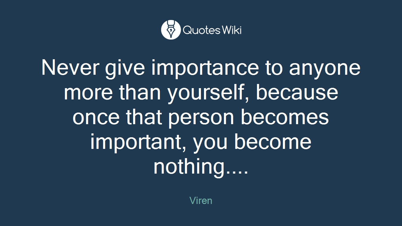 Never give importance to anyone more than yourself, because once that person becomes important, you become nothing....