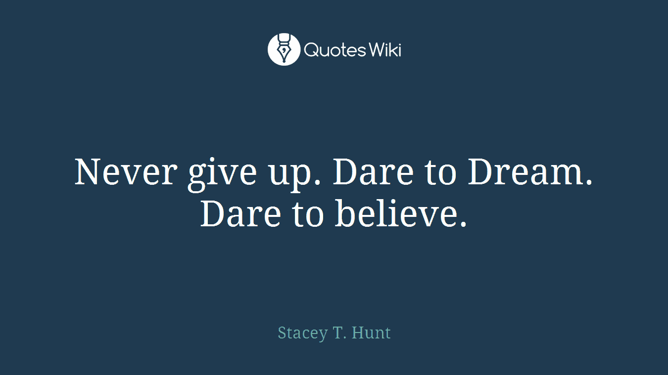 Never give up. Dare to Dream. Dare to believe.