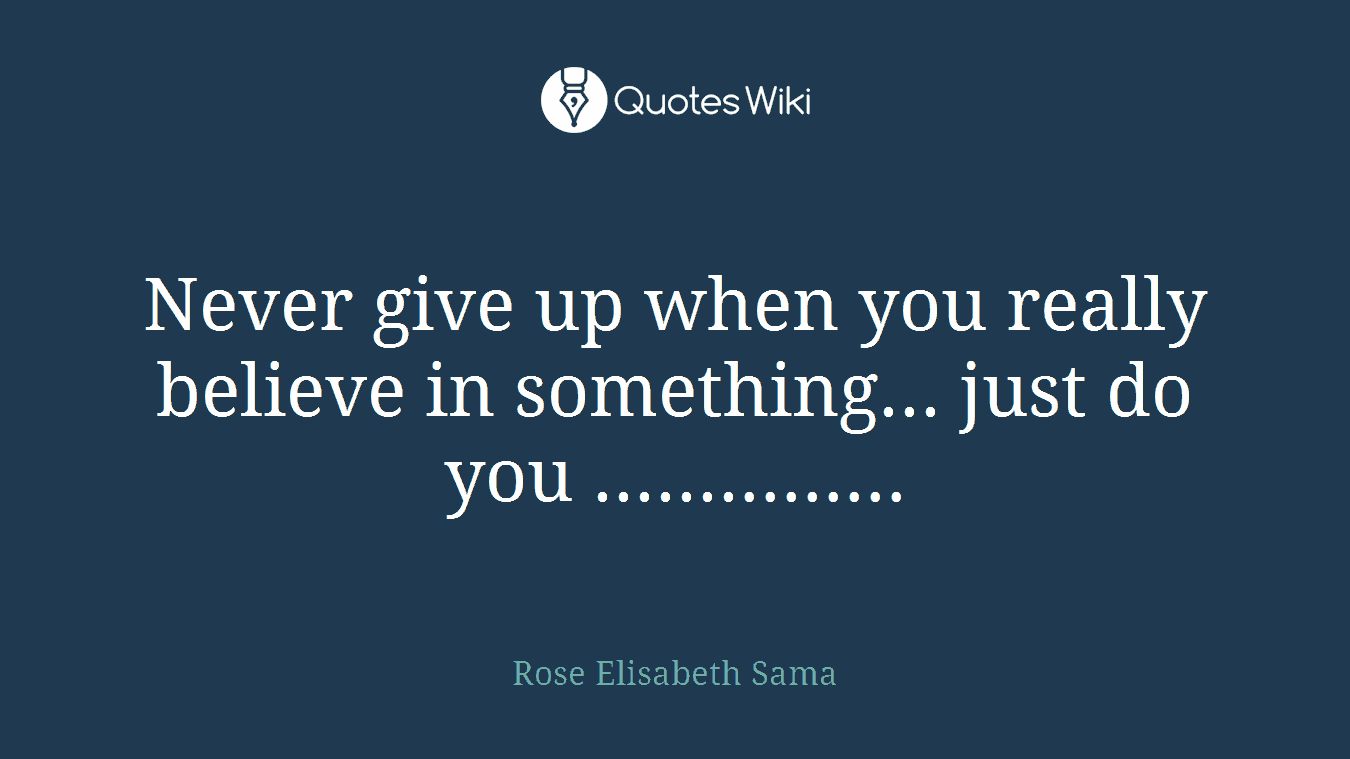 Never give up when you really believe in something... just do you ...............