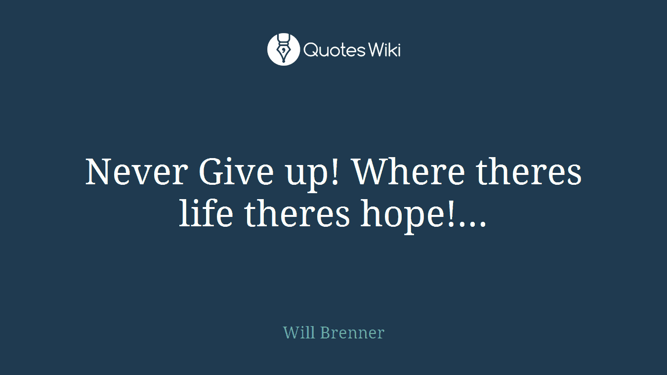 Never Give up! Where theres life theres hope!...