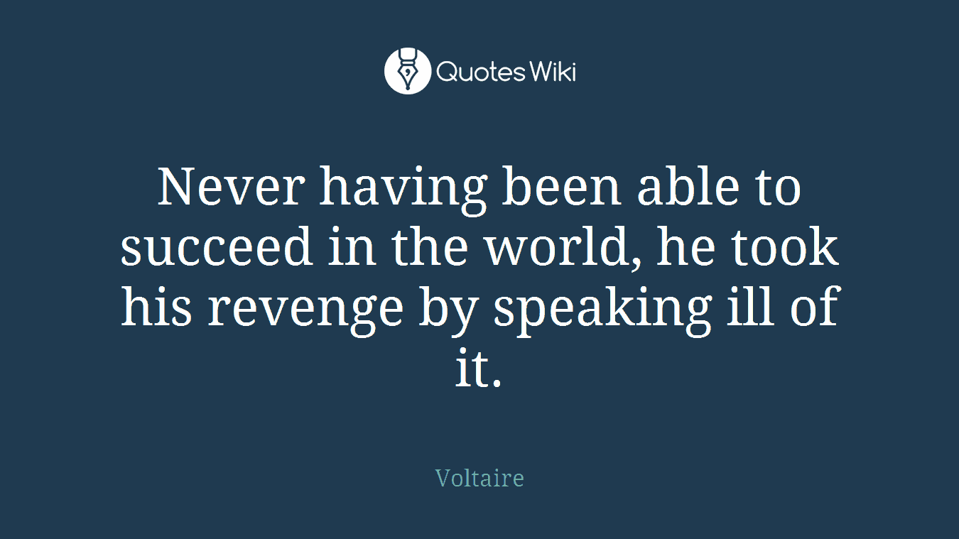 Never having been able to succeed in the world, he took his revenge by speaking ill of it.