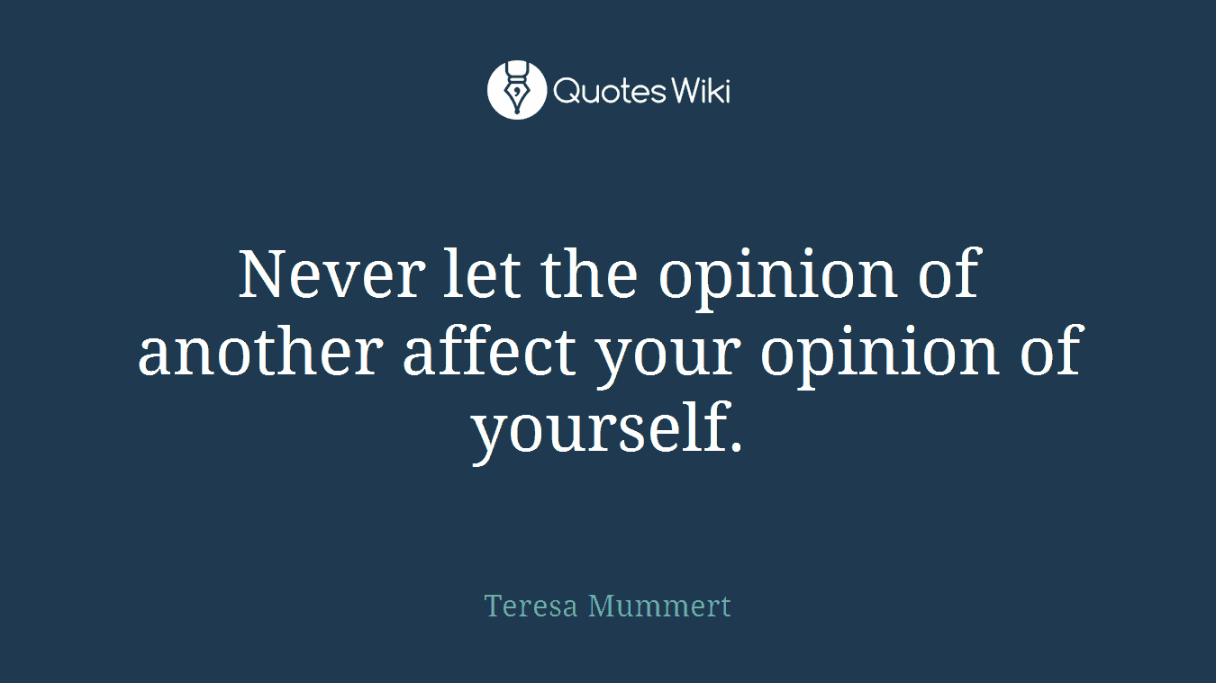 Never let the opinion of another affect your opinion of yourself.