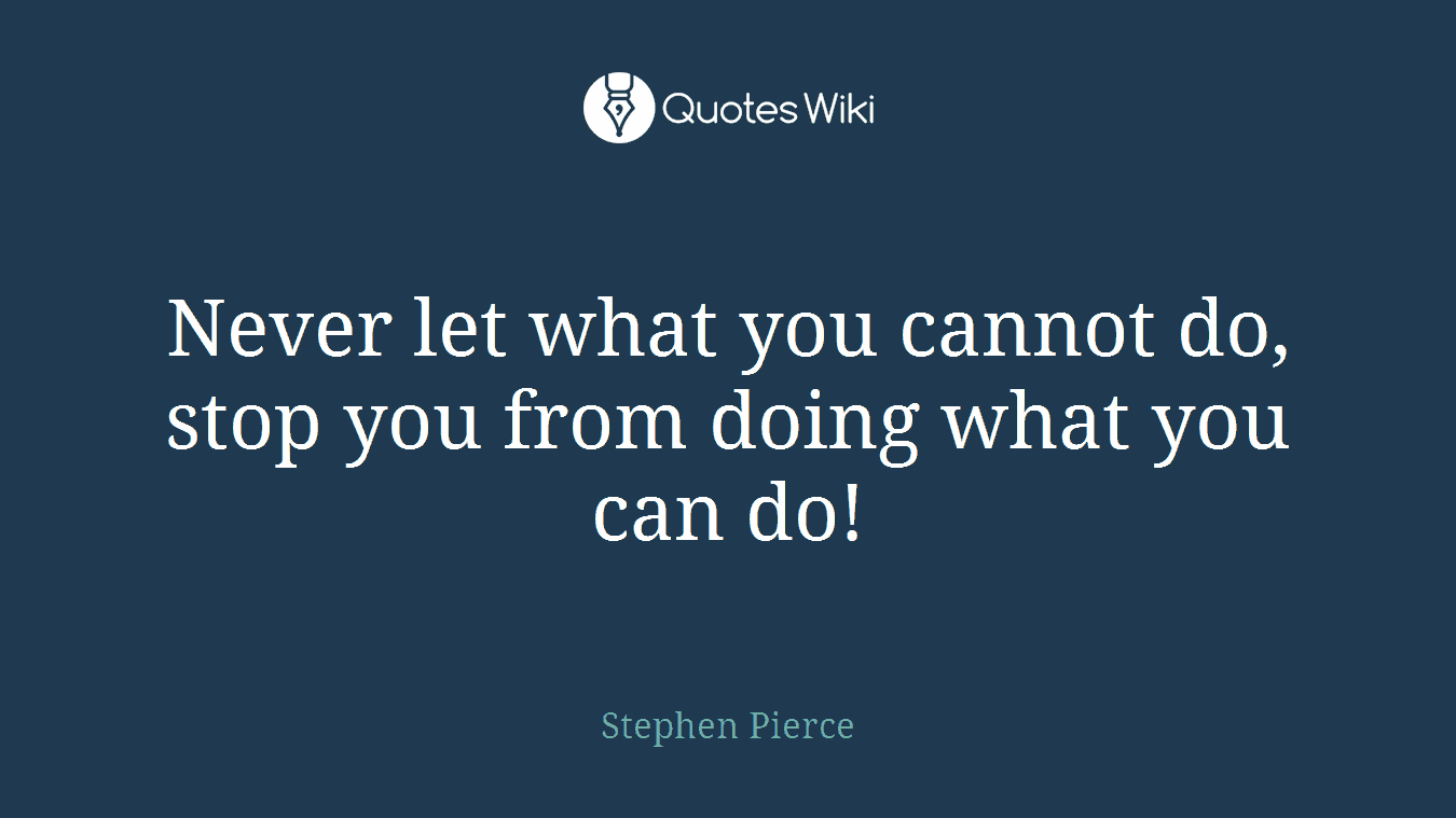 Never let what you cannot do, stop you from doing what you can do!